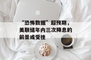 “恐怖数据”超预期，美联储年内三次降息的前景或受挫