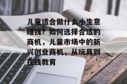 儿童适合做什么小生意赚钱？如何选择合适的商机，儿童市场中的新兴创业商机，从玩具到在线教育