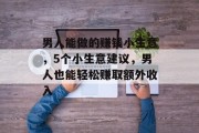 男人能做的赚钱小生意，5个小生意建议，男人也能轻松赚取额外收入