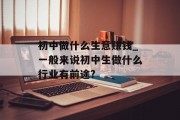 初中做什么生意赚钱_一般来说初中生做什么行业有前途?