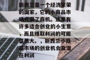 新西兰是一个经济繁荣的国家，它的小商品市场充满了商机。这里有许多适合创业的小生意，而且赚取利润的可能性很大。，新西兰小商品市场的创业机会及潜在利润