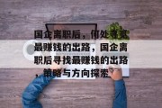 国企离职后，何处寻觅最赚钱的出路，国企离职后寻找最赚钱的出路，策略与方向探索