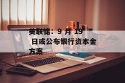 美联储：9 月 19 日或公布银行资本金方案