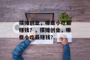 摆摊创业，哪些小吃最赚钱？，摆摊创业，哪些小吃最赚钱？