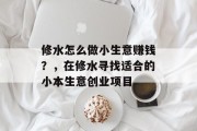 修水怎么做小生意赚钱？，在修水寻找适合的小本生意创业项目