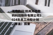 天地数码:杭州天地数码科技股份有限公司2024年员工持股计划（草案）摘要