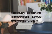 如何搞小生意赚取快速且稳定的钱财，经营小本生意的技巧与方法