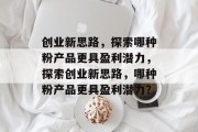 创业新思路，探索哪种粉产品更具盈利潜力，探索创业新思路，哪种粉产品更具盈利潜力？
