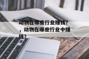 动物在哪些行业赚钱？，动物在哪些行业中赚钱？