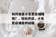如何加盟小生意店铺赚钱？，轻松开店，小生意店铺盈利秘籍