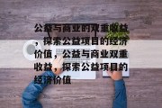 公益与商业的双重收益，探索公益项目的经济价值，公益与商业双重收益，探索公益项目的经济价值