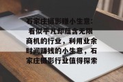 石家庄摄影赚小生意: 看似平凡却蕴含无限商机的行业，利用业余时间赚钱的小生意，石家庄摄影行业值得探索