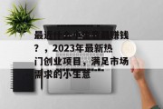 最近什么小生意最赚钱？，2023年最新热门创业项目，满足市场需求的小生意