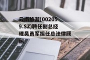 云南旅游(002059.SZ)聘任副总经理吴勇军担任总法律顾问