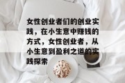 女性创业者们的创业实践，在小生意中赚钱的方式，女性创业者，从小生意到盈利之道的实践探索