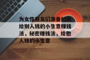 为女性朋友们准备的做给别人钱的小生意赚钱法，秘密赚钱法，给他人钱的小生意