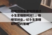 咖啡馆创业者如何通过小生意赚取利润？，咖啡馆创业，以小生意赚取利润的策略