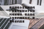 废品回收小生意赚钱吗？答案可能取决于你如何理解赚钱，废品回收小生意的赚钱方式，需要考虑的因素