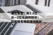 通化东宝：拟1.8亿元―2亿元回购股份；控股股东等拟增持股份