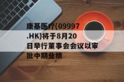 康基医疗(09997.HK)将于8月20日举行董事会会议以审批中期业绩