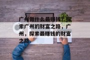广州做什么最赚钱？探索广州的财富之路，广州，探索最赚钱的财富之路