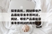 探索商机，揭秘哪些产品最能带来丰厚利润，揭秘，哪些产品最能带来丰厚利润的商机探索