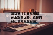 建议做什么生意赚钱，创业致富之路，选择何种生意可赚取利润？