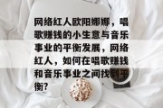 网络红人欧阳娜娜，唱歌赚钱的小生意与音乐事业的平衡发展，网络红人，如何在唱歌赚钱和音乐事业之间找到平衡?