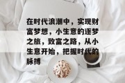 在时代浪潮中，实现财富梦想，小生意的逐梦之旅，致富之路，从小生意开始，把握时代的脉搏