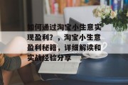 如何通过淘宝小生意实现盈利？，淘宝小生意盈利秘籍，详细解读和实战经验分享