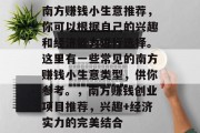 南方赚钱小生意推荐，你可以根据自己的兴趣和经济能力进行选择。这里有一些常见的南方赚钱小生意类型，供你参考。，南方赚钱创业项目推荐，兴趣+经济实力的完美结合