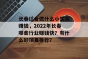 长春适合做什么小生意赚钱，2022年长春哪些行业赚钱快？有什么好项目推荐？