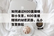 如何通过KOD直播赚取小生意，KOD直播赚钱的秘密武器，从小生意做起