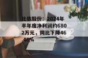 比依股份：2024年半年度净利润约6802万元，同比下降46.46%