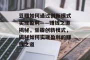 豆瓣如何通过创新模式实现盈利——赚钱之道揭秘，豆瓣创新模式，揭秘如何实现盈利的赚钱之道