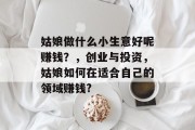姑娘做什么小生意好呢赚钱？，创业与投资，姑娘如何在适合自己的领域赚钱?