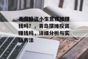 青岛投资小生意摆摊赚钱吗？，青岛摆摊投资赚钱吗，详细分析与实践方法