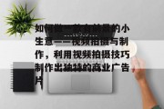 如何做一款有前景的小生意——视频拍摄与制作，利用视频拍摄技巧制作出独特的商业广告片