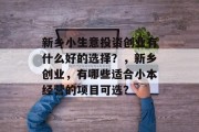 新乡小生意投资创业有什么好的选择？，新乡创业，有哪些适合小本经营的项目可选？