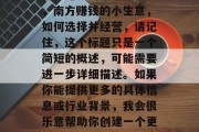 南方赚钱的小生意概述，南方赚钱的小生意，如何选择并经营，请记住，这个标题只是一个简短的概述，可能需要进一步详细描述。如果你能提供更多的具体信息或行业背景，我会很乐意帮助你创建一个更准确和详细的标题。