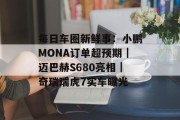 每日车圈新鲜事：小鹏MONA订单超预期｜迈巴赫S680亮相｜奇瑞瑞虎7实车曝光