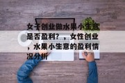 女子创业做水果小生意是否盈利？，女性创业，水果小生意的盈利情况分析