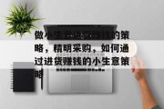 做小生意进货赚钱的策略，精明采购，如何通过进货赚钱的小生意策略