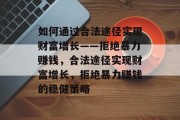 如何通过合法途径实现财富增长——拒绝暴力赚钱，合法途径实现财富增长，拒绝暴力赚钱的稳健策略
