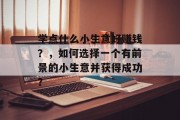 学点什么小生意好赚钱？，如何选择一个有前景的小生意并获得成功？