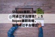 Shopee兼职，如何通过平台赚钱？，Shopee兼职攻略，如何通过平台赚钱？