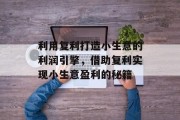 利用复利打造小生意的利润引擎，借助复利实现小生意盈利的秘籍