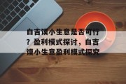 白吉馍小生意是否可行？盈利模式探讨，白吉馍小生意盈利模式探究