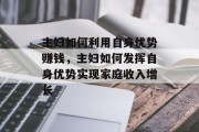 主妇如何利用自身优势赚钱，主妇如何发挥自身优势实现家庭收入增长