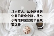 以小打大，从小吃摊到企业的蜕变之路，从小小吃摊到企业的华丽蜕变之路